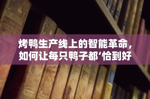 烤鸭生产线上的智能革命，如何让每只鸭子都‘恰到好处’？