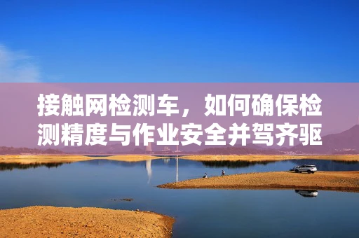接触网检测车，如何确保检测精度与作业安全并驾齐驱？