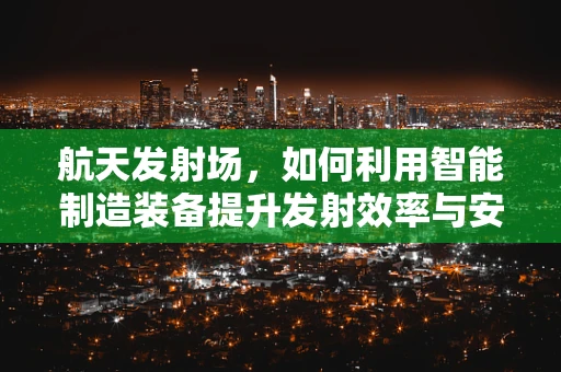 航天发射场，如何利用智能制造装备提升发射效率与安全性？