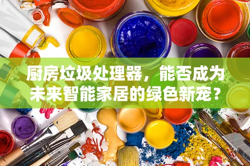 厨房垃圾处理器，能否成为未来智能家居的绿色新宠？