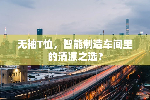 无袖T恤，智能制造车间里的清凉之选？