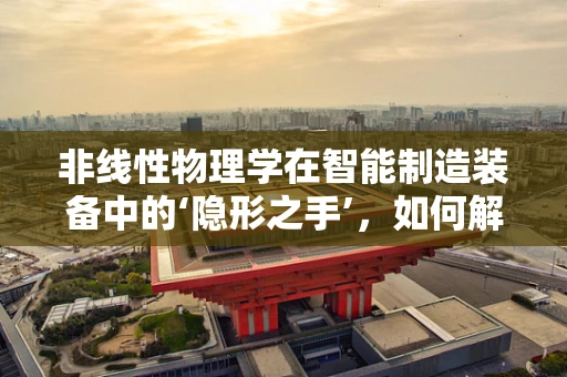 非线性物理学在智能制造装备中的‘隐形之手’，如何解锁新维度？