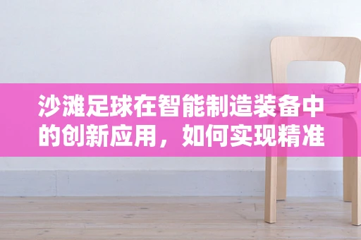 沙滩足球在智能制造装备中的创新应用，如何实现精准操控与智能防护？