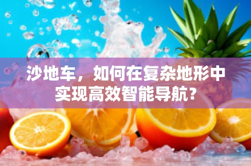 沙地车，如何在复杂地形中实现高效智能导航？