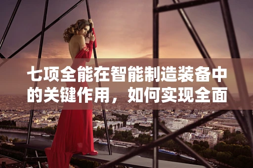 七项全能在智能制造装备中的关键作用，如何实现全面升级？