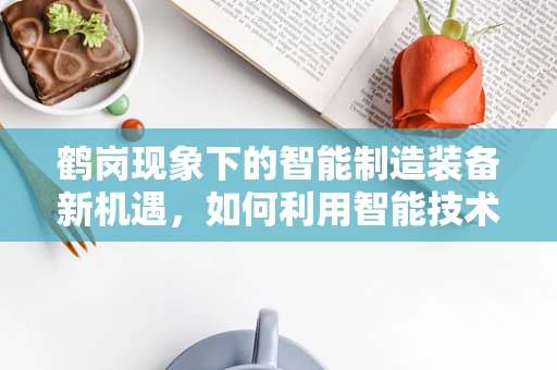 鹤岗现象下的智能制造装备新机遇，如何利用智能技术重塑资源型城市？