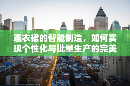 连衣裙的智能制造，如何实现个性化与批量生产的完美融合？