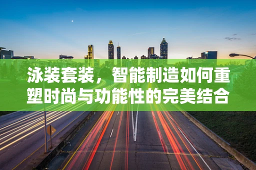 泳装套装，智能制造如何重塑时尚与功能性的完美结合？