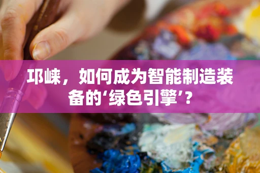 邛崃，如何成为智能制造装备的‘绿色引擎’？