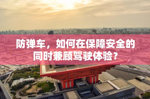 防弹车，如何在保障安全的同时兼顾驾驶体验？