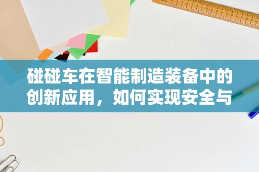 碰碰车在智能制造装备中的创新应用，如何实现安全与乐趣的智能平衡？