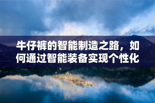 牛仔裤的智能制造之路，如何通过智能装备实现个性化与高效生产？