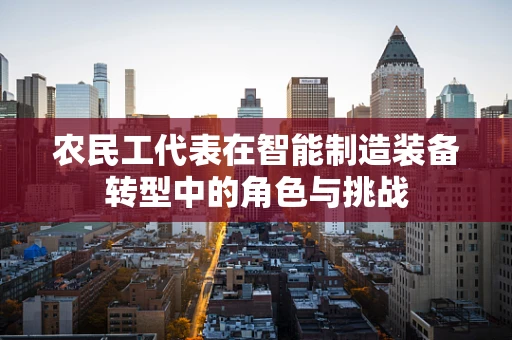 农民工代表在智能制造装备转型中的角色与挑战