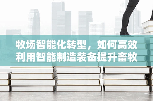 牧场智能化转型，如何高效利用智能制造装备提升畜牧管理效率？