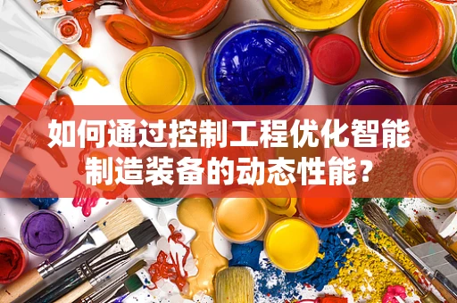 如何通过控制工程优化智能制造装备的动态性能？