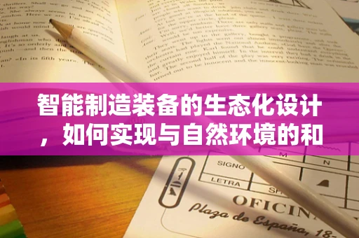 智能制造装备的生态化设计，如何实现与自然环境的和谐共生？