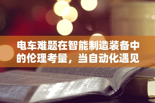 电车难题在智能制造装备中的伦理考量，当自动化遇见道德选择