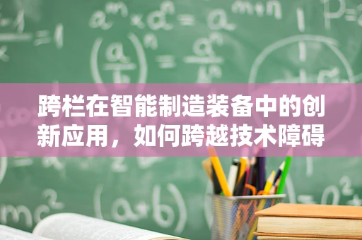 跨栏在智能制造装备中的创新应用，如何跨越技术障碍，实现高效生产？