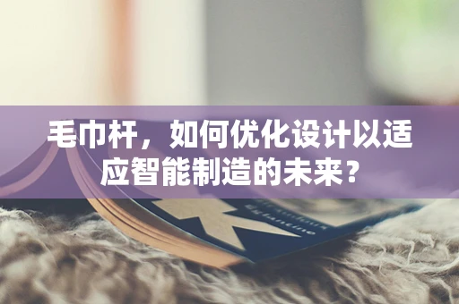 毛巾杆，如何优化设计以适应智能制造的未来？