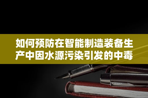 如何预防在智能制造装备生产中因水源污染引发的中毒型细菌性痢疾？