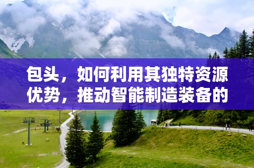包头，如何利用其独特资源优势，推动智能制造装备的绿色发展？