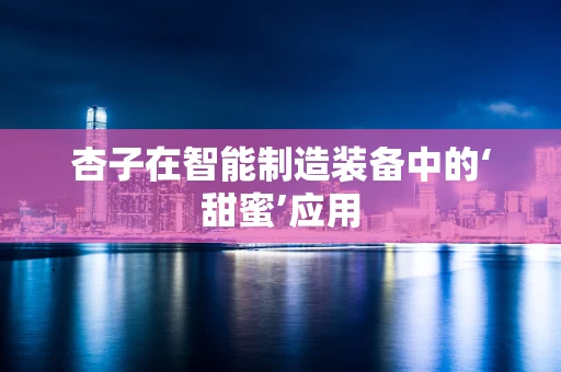 杏子在智能制造装备中的‘甜蜜’应用