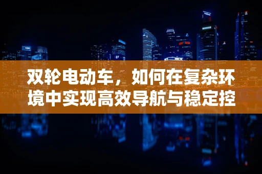 双轮电动车，如何在复杂环境中实现高效导航与稳定控制？