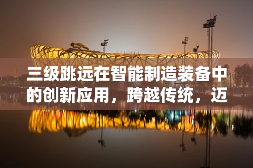 三级跳远在智能制造装备中的创新应用，跨越传统，迈向未来？