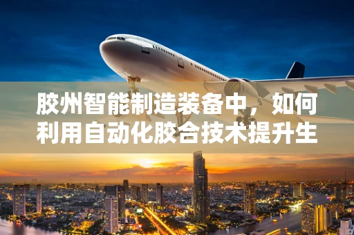 胶州智能制造装备中，如何利用自动化胶合技术提升生产效率？