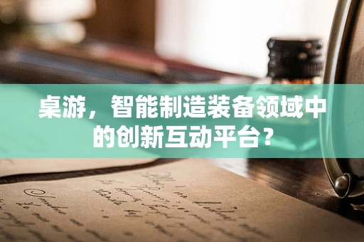 桌游，智能制造装备领域中的创新互动平台？