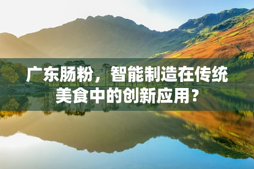 广东肠粉，智能制造在传统美食中的创新应用？
