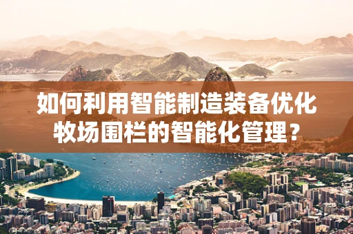 如何利用智能制造装备优化牧场围栏的智能化管理？