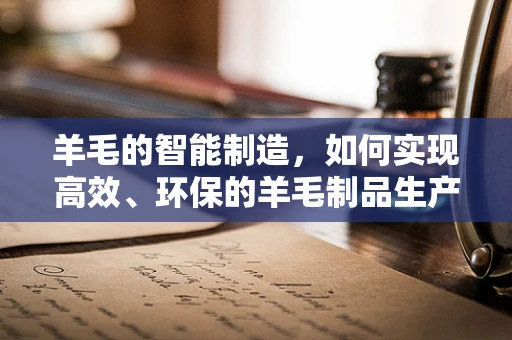 羊毛的智能制造，如何实现高效、环保的羊毛制品生产？