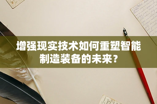 增强现实技术如何重塑智能制造装备的未来？
