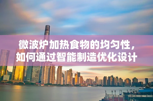 微波炉加热食物的均匀性，如何通过智能制造优化设计？