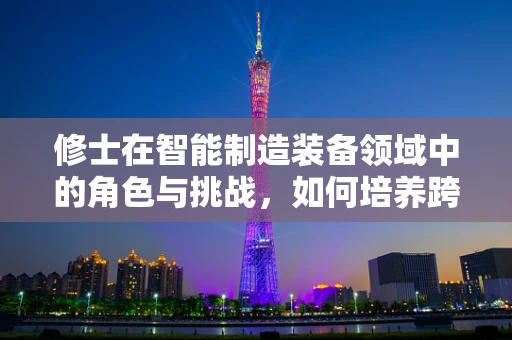 修士在智能制造装备领域中的角色与挑战，如何培养跨学科人才以应对未来挑战？
