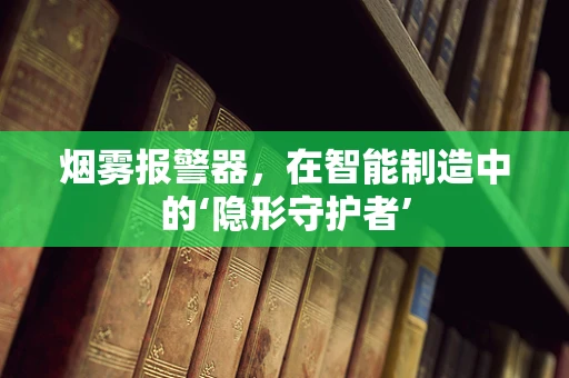 烟雾报警器，在智能制造中的‘隐形守护者’