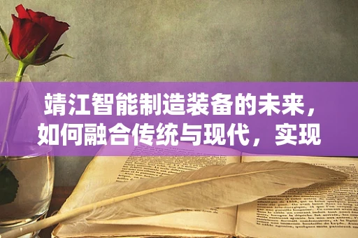 靖江智能制造装备的未来，如何融合传统与现代，实现产业升级？