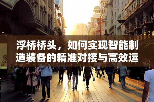 浮桥桥头，如何实现智能制造装备的精准对接与高效运维？