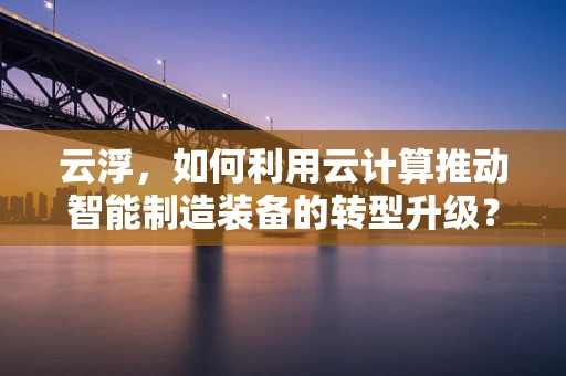 云浮，如何利用云计算推动智能制造装备的转型升级？