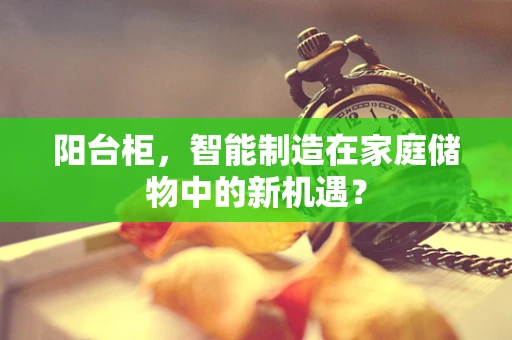 阳台柜，智能制造在家庭储物中的新机遇？