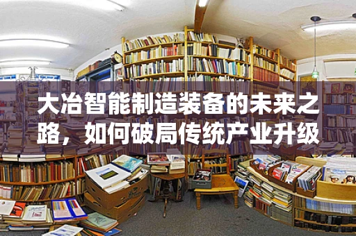 大冶智能制造装备的未来之路，如何破局传统产业升级的挑战？