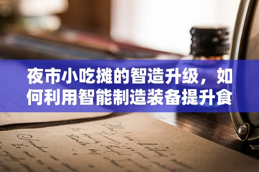 夜市小吃摊的智造升级，如何利用智能制造装备提升食品卫生与效率？