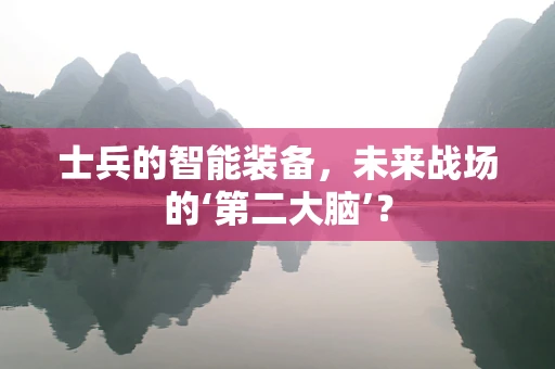 士兵的智能装备，未来战场的‘第二大脑’？