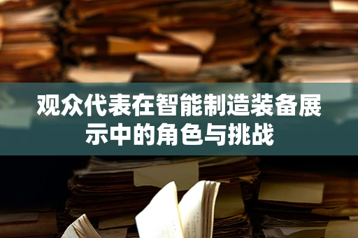 观众代表在智能制造装备展示中的角色与挑战