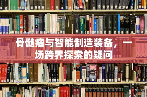 骨髓瘤与智能制造装备，一场跨界探索的疑问