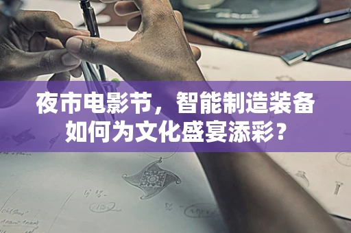 夜市电影节，智能制造装备如何为文化盛宴添彩？