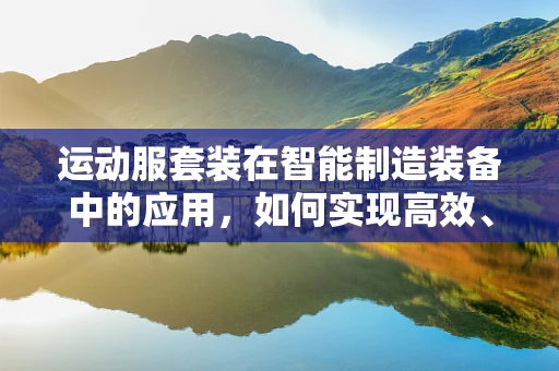 运动服套装在智能制造装备中的应用，如何实现高效、智能的个性化定制？