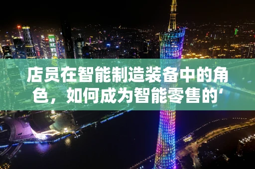 店员在智能制造装备中的角色，如何成为智能零售的‘智慧大脑’？