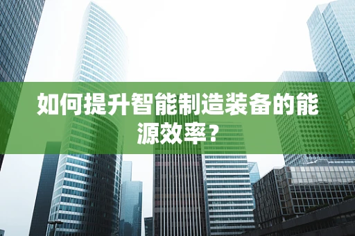 如何提升智能制造装备的能源效率？